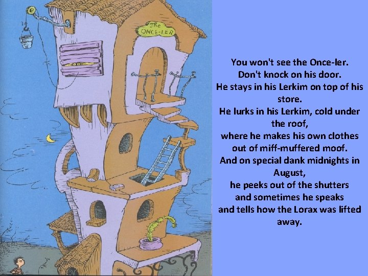 You won't see the Once-ler. Don't knock on his door. He stays in his You won't see the Once-ler. Don't knock on his door. He stays in his