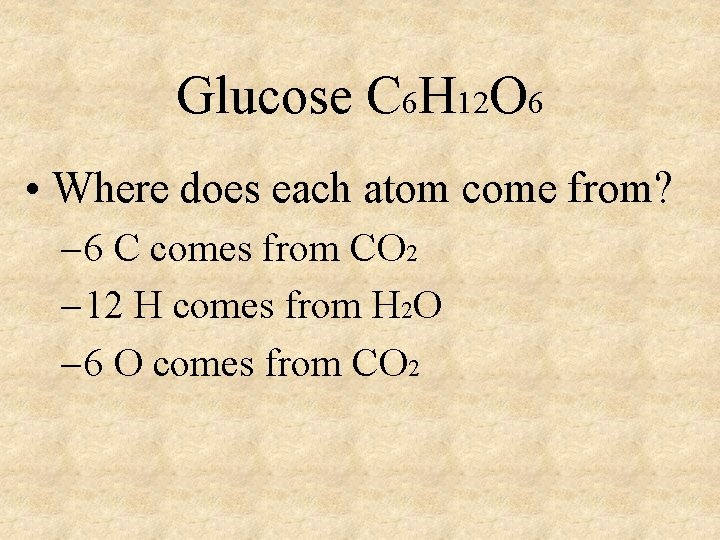 Glucose C 6 H 12 O 6 • Where does each atom come from?