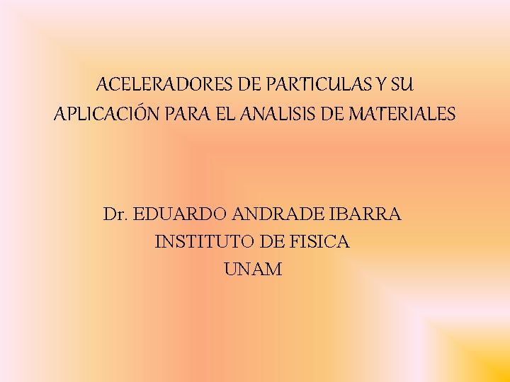 ACELERADORES DE PARTICULAS Y SU APLICACIÓN PARA EL ANALISIS DE MATERIALES Dr. EDUARDO ANDRADE