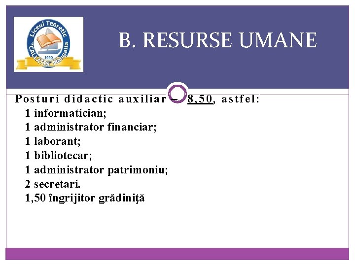 B. RESURSE UMANE Posturi didactic auxiliar – 8, 50, astfel: 1 informatician; 1 administrator