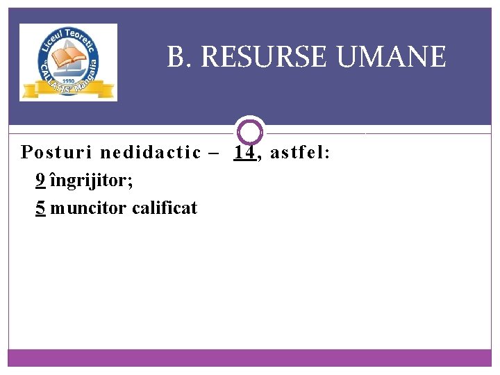 B. RESURSE UMANE Posturi nedidactic – 14, astfel: 9 îngrijitor; 5 muncitor calificat 