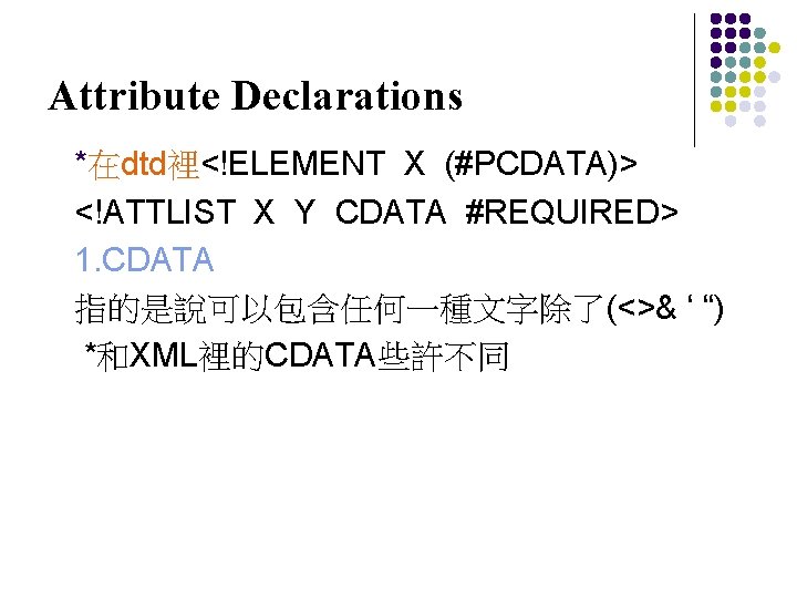 Attribute Declarations *在dtd裡<!ELEMENT X (#PCDATA)> <!ATTLIST X Y CDATA #REQUIRED> 1. CDATA 指的是說可以包含任何一種文字除了(<>& ‘