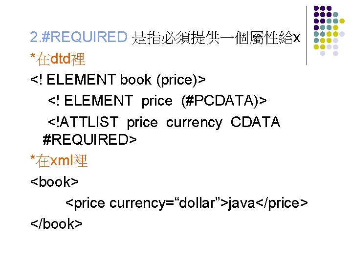 2. #REQUIRED 是指必須提供一個屬性給x *在dtd裡 <! ELEMENT book (price)> <! ELEMENT price (#PCDATA)> <!ATTLIST price