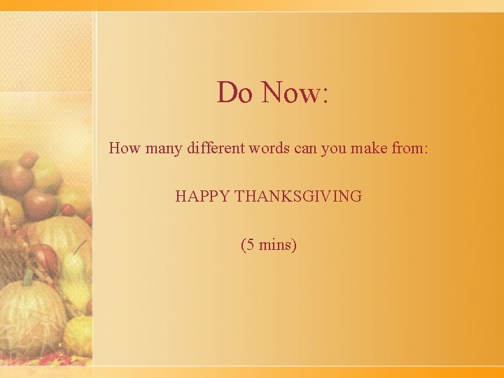 Do Now: How many different words can you make from: HAPPY THANKSGIVING (5 mins)