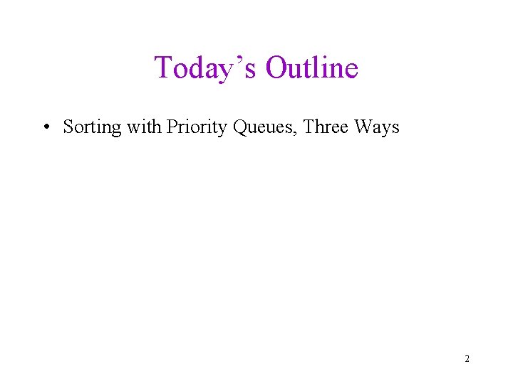 Today’s Outline • Sorting with Priority Queues, Three Ways 2 