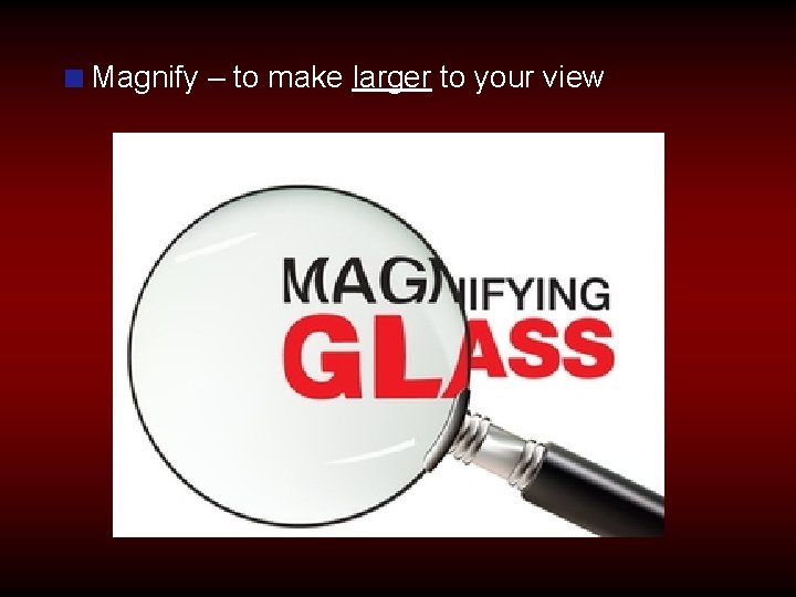 Magnify – to make larger to your view 