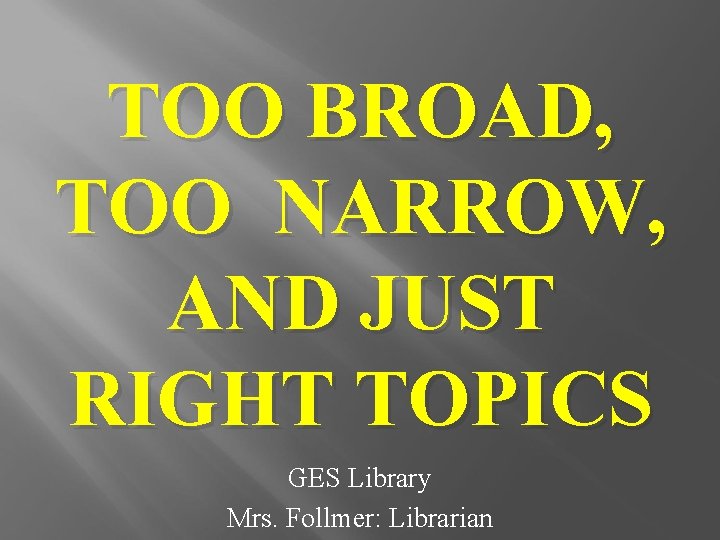 TOO BROAD, TOO NARROW, AND JUST RIGHT TOPICS GES Library Mrs. Follmer: Librarian 