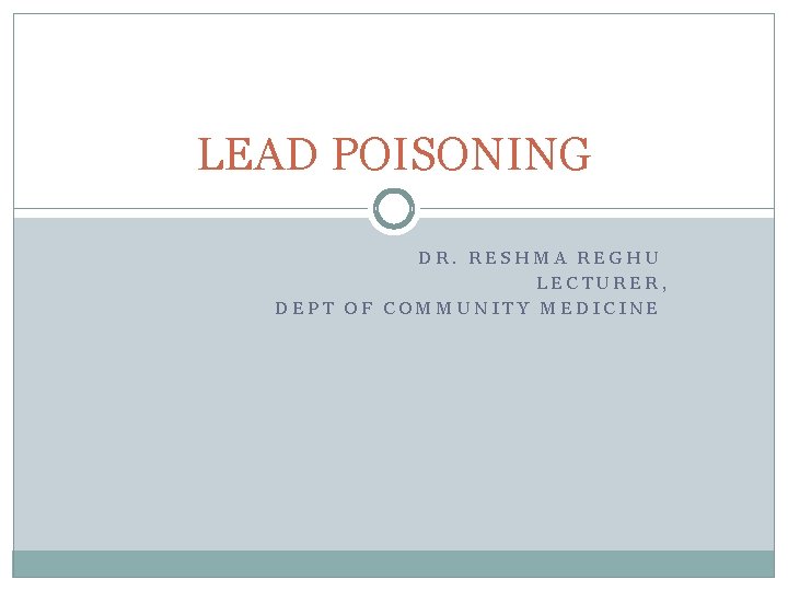 LEAD POISONING DR. RESHMA REGHU LECTURER, DEPT OF COMMUNITY MEDICINE 