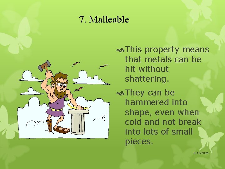 7. Malleable This property means that metals can be hit without shattering. They can