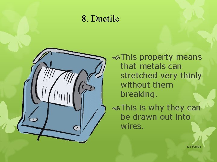 8. Ductile This property means that metals can stretched very thinly without them breaking.