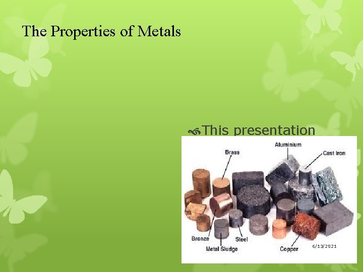 The Properties of Metals This presentation shows the main properties of metals and their