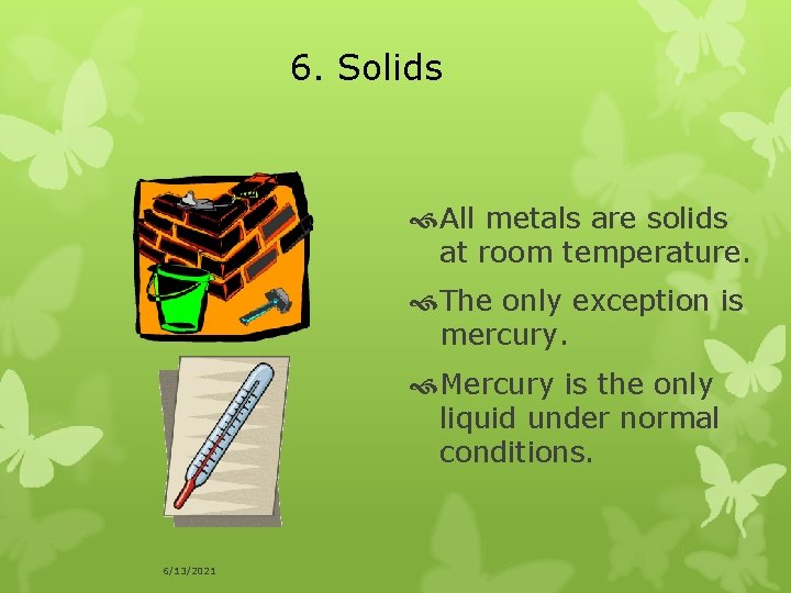 6. Solids All metals are solids at room temperature. The only exception is mercury.