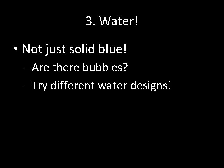 3. Water! • Not just solid blue! –Are there bubbles? –Try different water designs!