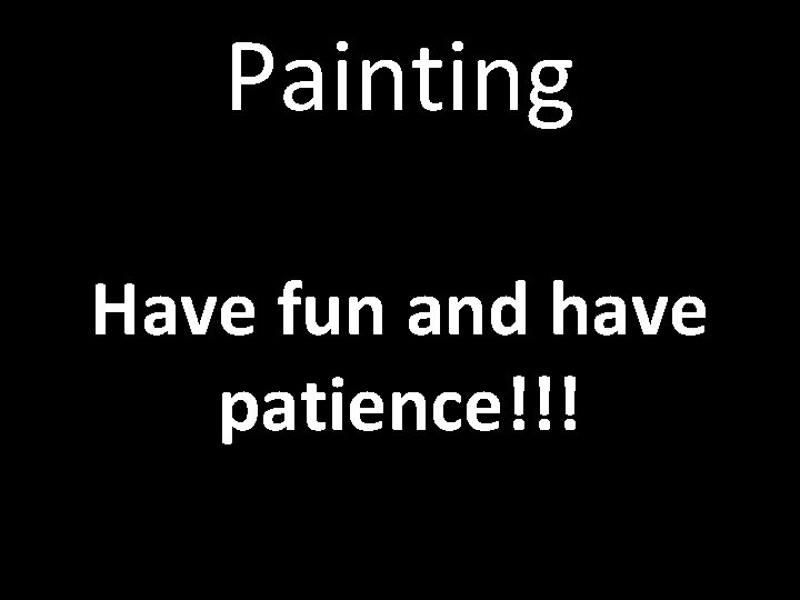 Painting Have fun and have patience!!! 