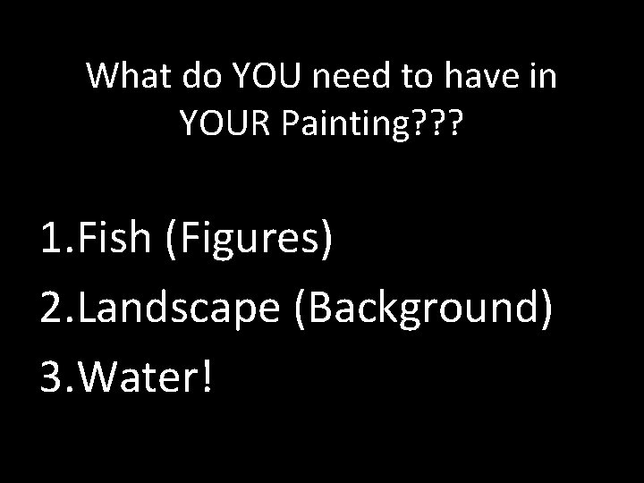 What do YOU need to have in YOUR Painting? ? ? 1. Fish (Figures)