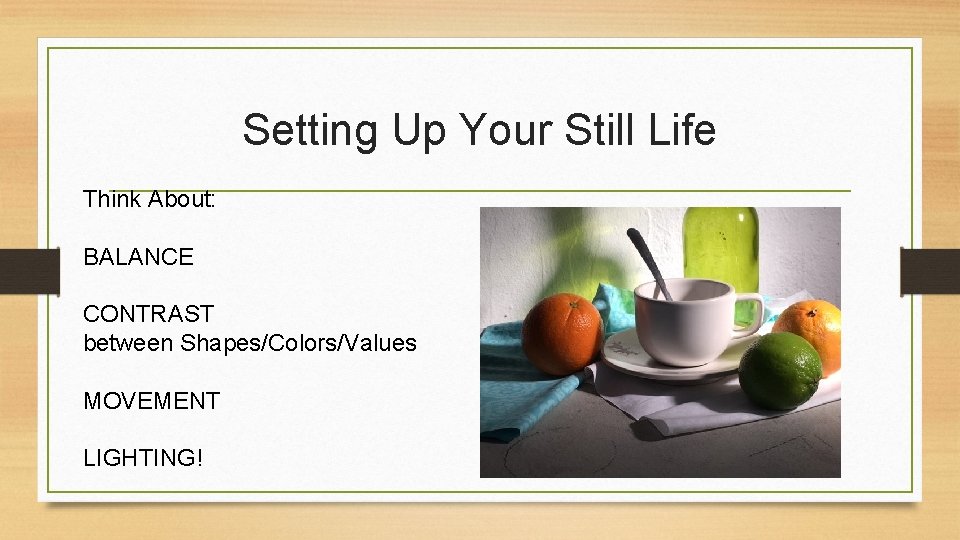 Setting Up Your Still Life Think About: BALANCE CONTRAST between Shapes/Colors/Values MOVEMENT LIGHTING! 
