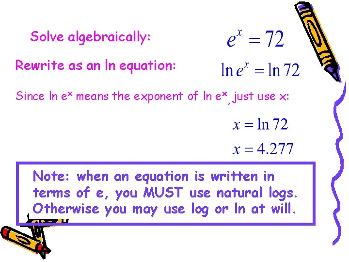 Solve algebraically: Rewrite as an ln equation: Since ln ex means the exponent of