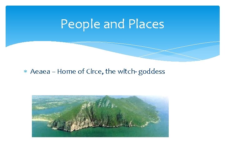 People and Places Aeaea – Home of Circe, the witch- goddess 