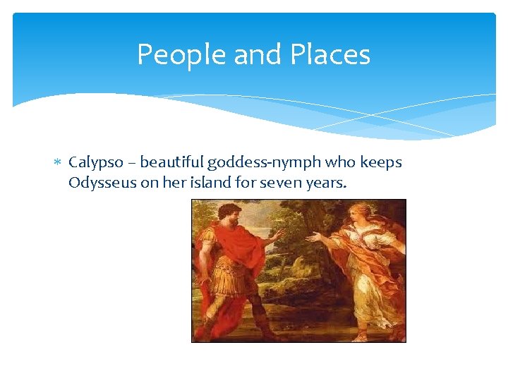 People and Places Calypso – beautiful goddess-nymph who keeps Odysseus on her island for