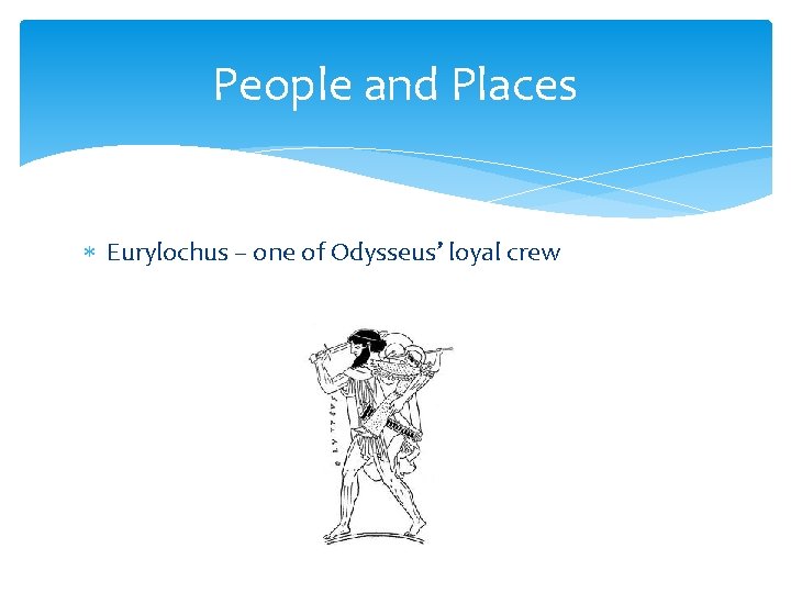 People and Places Eurylochus – one of Odysseus’ loyal crew 