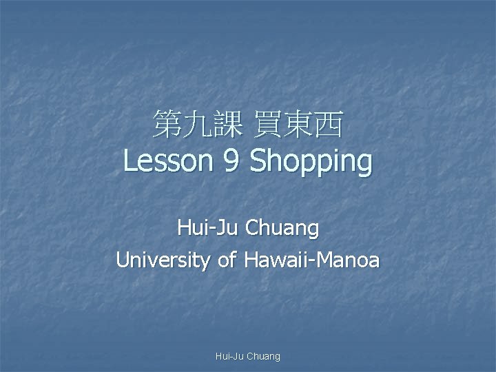 第九課 買東西 Lesson 9 Shopping Hui-Ju Chuang University of Hawaii-Manoa Hui-Ju Chuang 