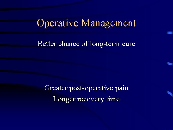 Operative Management Better chance of long-term cure Greater post-operative pain Longer recovery time 