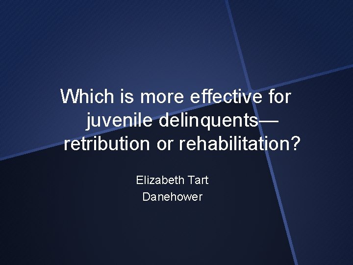 Which is more effective for juvenile delinquents— retribution or rehabilitation? Elizabeth Tart Danehower 