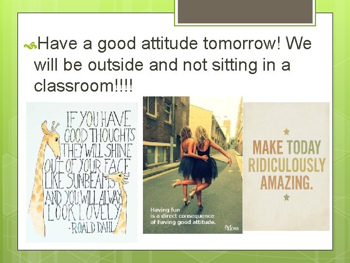  Have a good attitude tomorrow! We will be outside and not sitting in