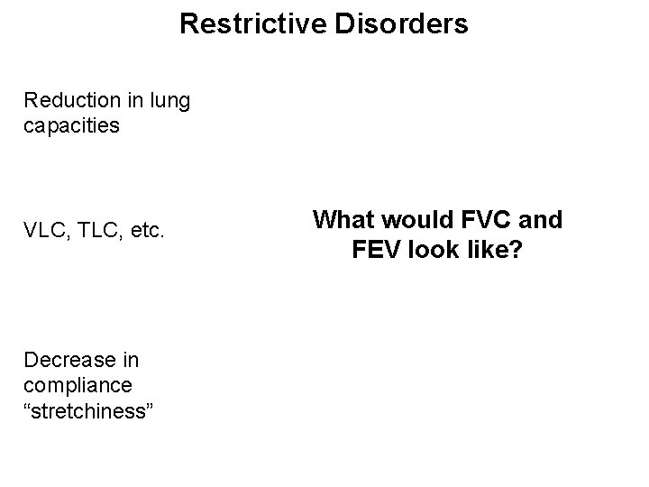 Restrictive Disorders Reduction in lung capacities VLC, TLC, etc. Decrease in compliance “stretchiness” What