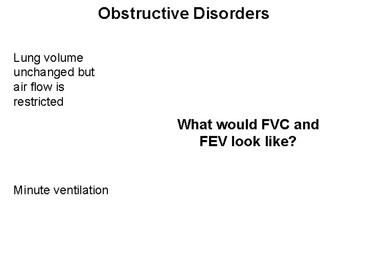 Obstructive Disorders Lung volume unchanged but air flow is restricted What would FVC and
