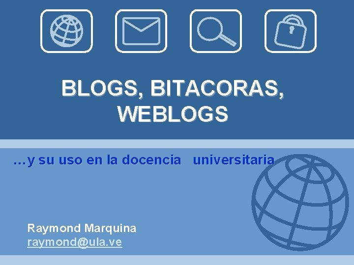 BLOGS, BITACORAS, WEBLOGS …y su uso en la docencia universitaria Raymond Marquina raymond@ula. ve