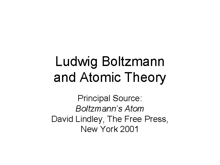 Ludwig Boltzmann and Atomic Theory Principal Source: Boltzmann’s Atom David Lindley, The Free Press,