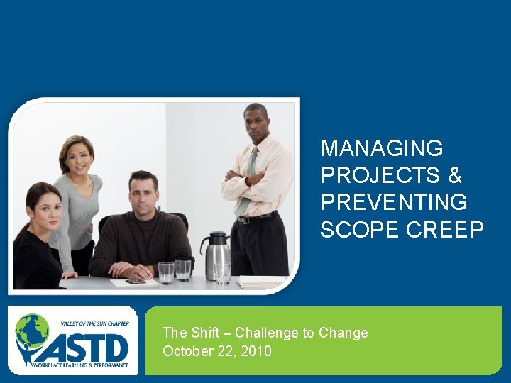 MANAGING PROJECTS & PREVENTING SCOPE CREEP The Shift – Challenge to Change October 22,