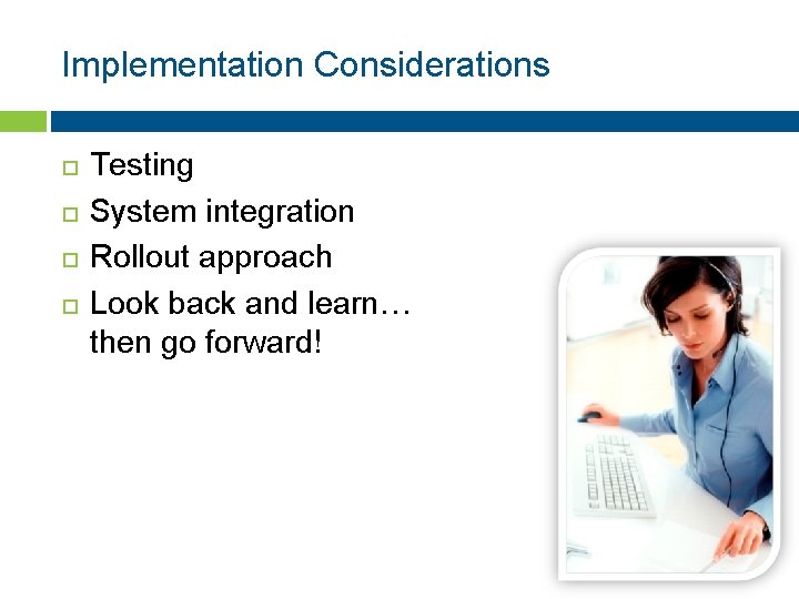 Implementation Considerations Testing System integration Rollout approach Look back and learn… then go forward!