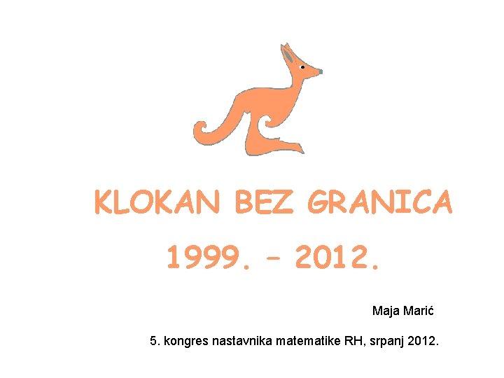 KLOKAN BEZ GRANICA 1999. – 2012. Maja Marić 5. kongres nastavnika matematike RH, srpanj