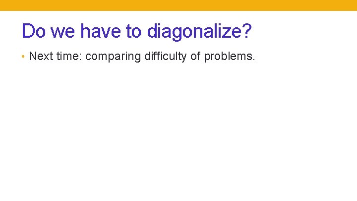 Do we have to diagonalize? • Next time: comparing difficulty of problems. 