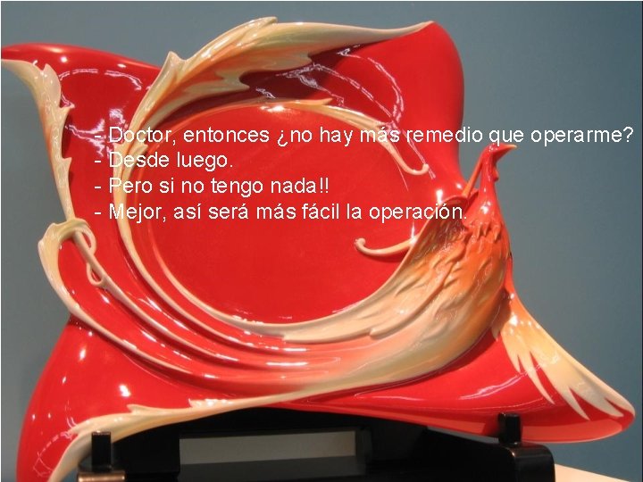 - Doctor, entonces ¿no hay más remedio que operarme? - Desde luego. - Pero