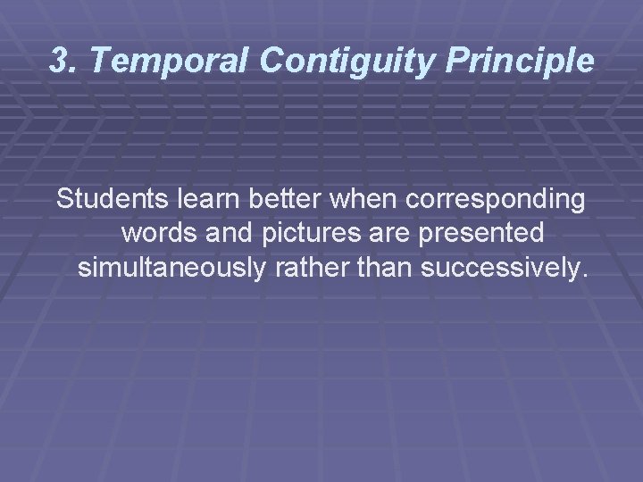 3. Temporal Contiguity Principle Students learn better when corresponding words and pictures are presented