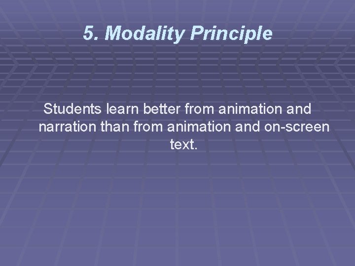 5. Modality Principle Students learn better from animation and narration than from animation and