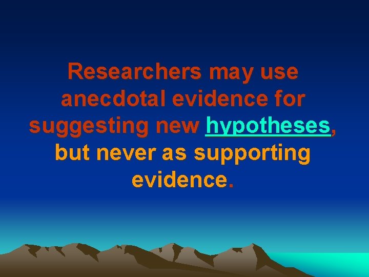 Researchers may use anecdotal evidence for suggesting new hypotheses, but never as supporting evidence.