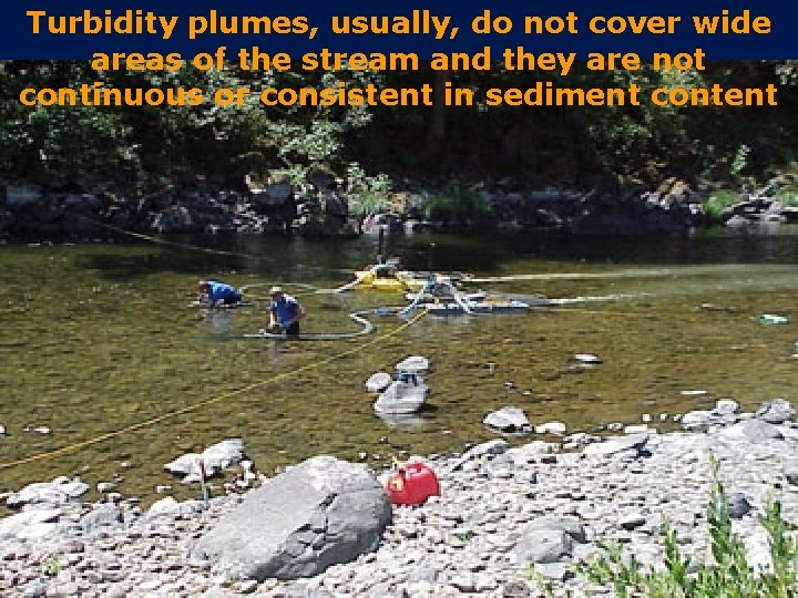 Turbidity plumes, usually, do not cover wide areas of the stream and they are