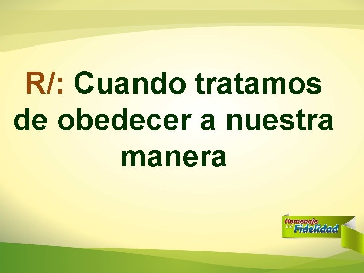 R/: Cuando tratamos de obedecer a nuestra manera R/: Cuando tratamos de obedecer a nuestra manera
