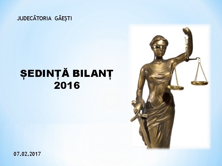 JUDECĂTORIA GĂEȘTI ȘEDINȚĂ BILANȚ 2016 07. 02. 2017 