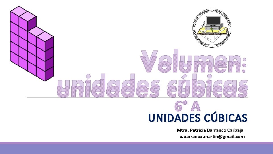 Volumen: unidades cúbicas 6° A UNIDADES CÚBICAS Mtra. Patricia Barranco Carbajal p. barranco. martin@gmail.