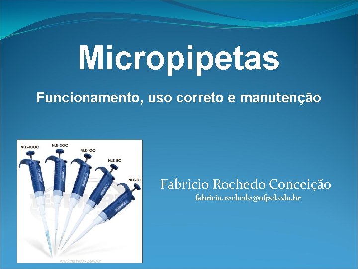 Micropipetas Funcionamento, uso correto e manutenção Fabricio Rochedo Conceição fabricio. rochedo@ufpel. edu. br 