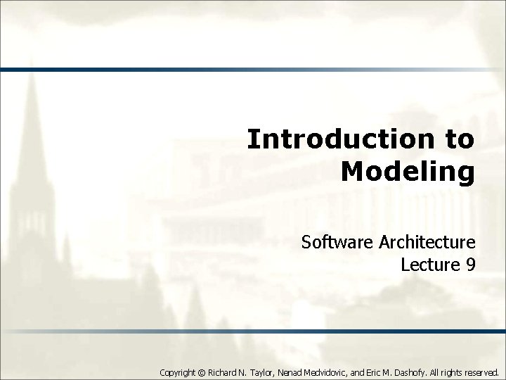 Introduction to Modeling Software Architecture Lecture 9 Copyright © Richard N. Taylor, Nenad Medvidovic,