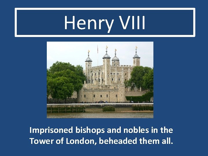 Henry VIII Imprisoned bishops and nobles in the Tower of London, beheaded them all.