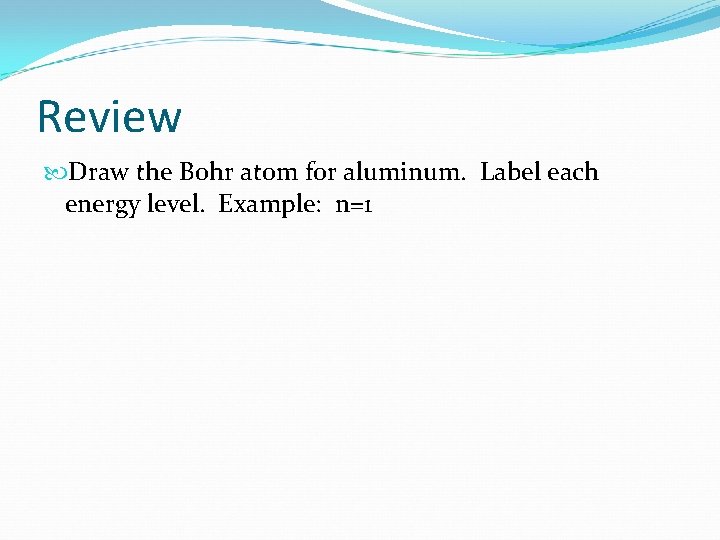 Review Draw the Bohr atom for aluminum. Label each energy level. Example: n=1 