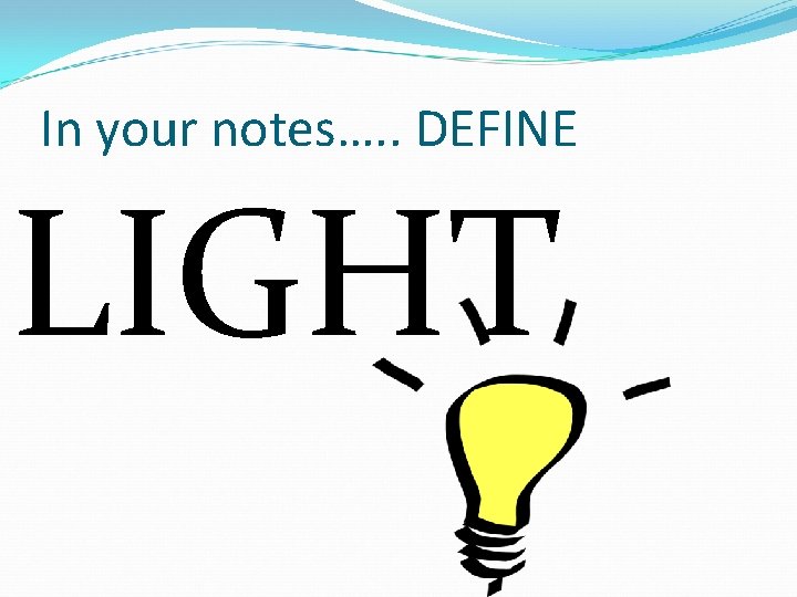 In your notes…. . DEFINE LIGHT 