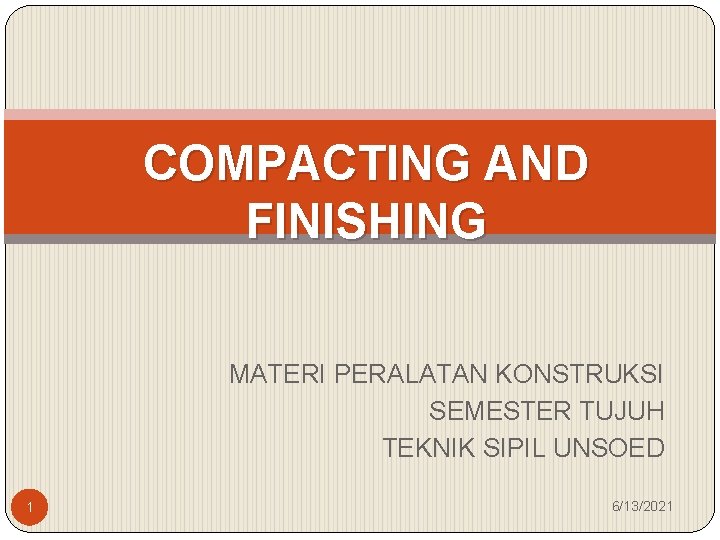 COMPACTING AND FINISHING MATERI PERALATAN KONSTRUKSI SEMESTER TUJUH TEKNIK SIPIL UNSOED 1 6/13/2021 